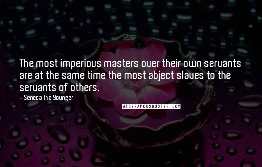 Seneca The Younger Quotes: The most imperious masters over their own servants are at the same time the most abject slaves to the servants of others.