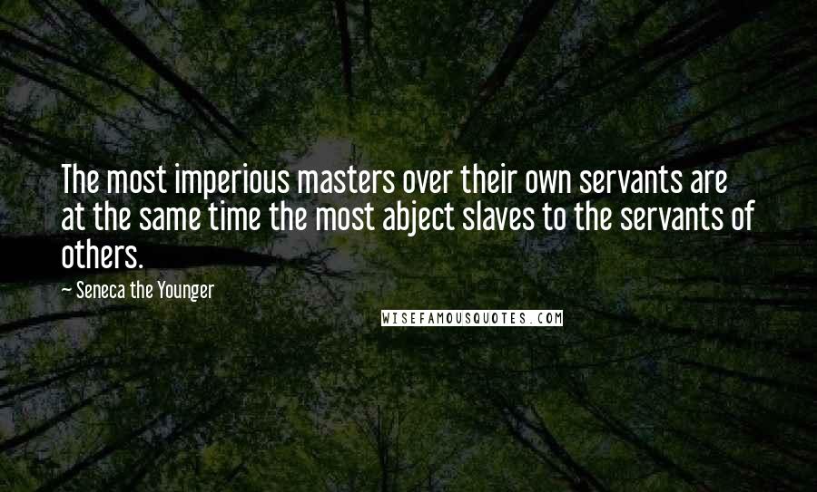 Seneca The Younger Quotes: The most imperious masters over their own servants are at the same time the most abject slaves to the servants of others.