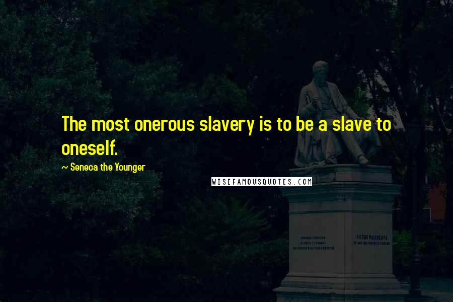 Seneca The Younger Quotes: The most onerous slavery is to be a slave to oneself.