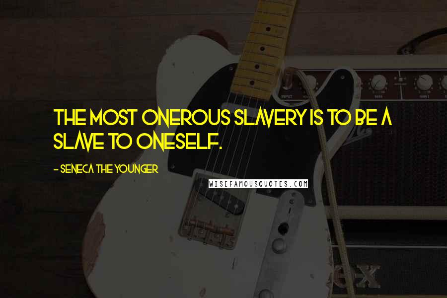 Seneca The Younger Quotes: The most onerous slavery is to be a slave to oneself.