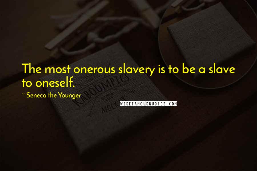 Seneca The Younger Quotes: The most onerous slavery is to be a slave to oneself.