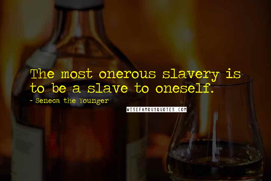 Seneca The Younger Quotes: The most onerous slavery is to be a slave to oneself.