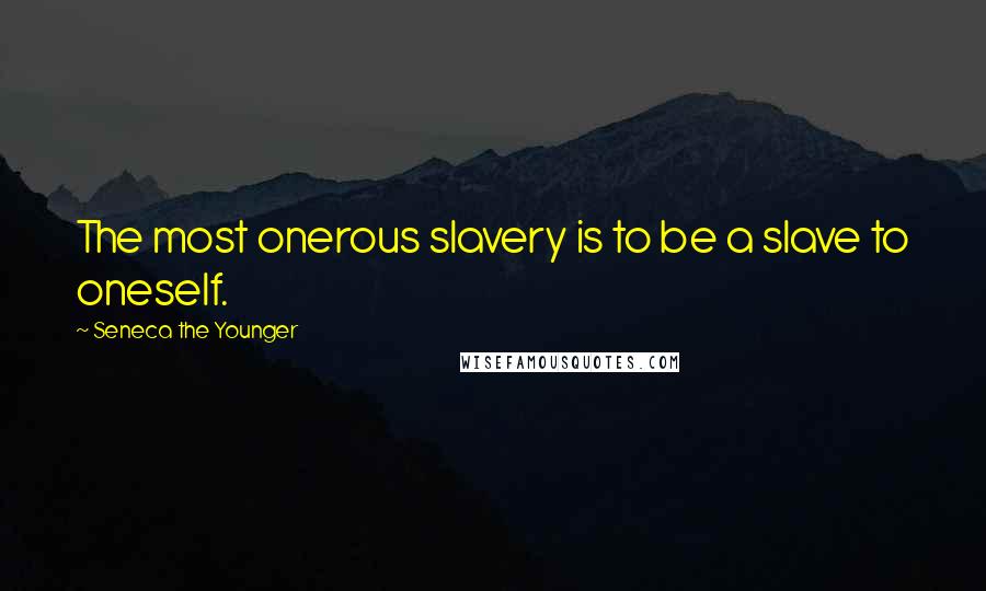 Seneca The Younger Quotes: The most onerous slavery is to be a slave to oneself.