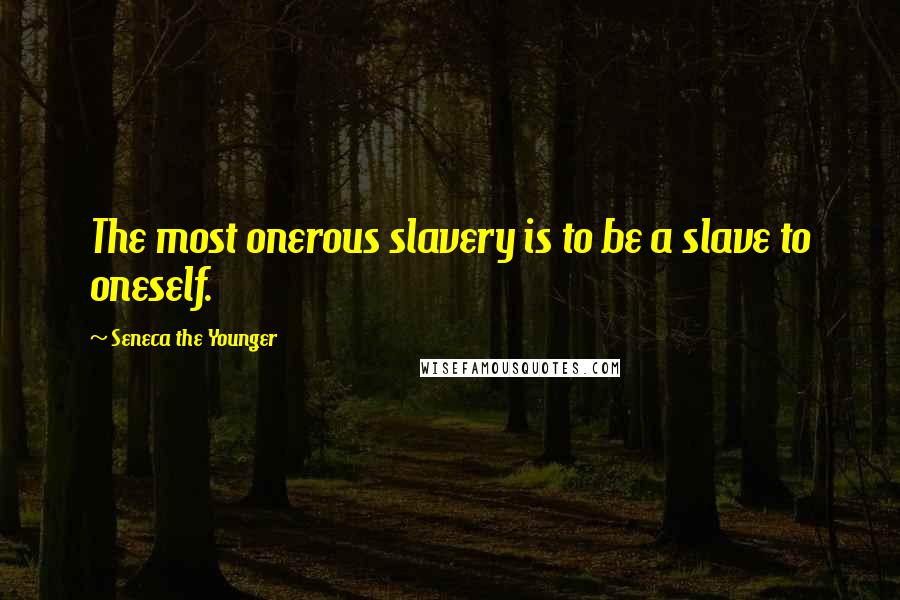 Seneca The Younger Quotes: The most onerous slavery is to be a slave to oneself.