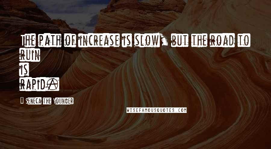 Seneca The Younger Quotes: The path of increase is slow, but the road to ruin is rapid.