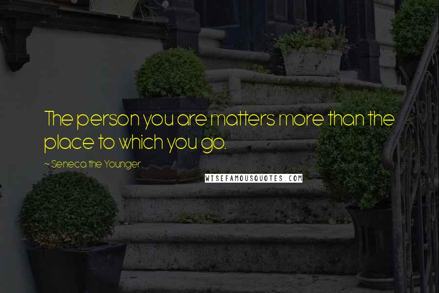 Seneca The Younger Quotes: The person you are matters more than the place to which you go.