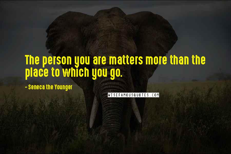 Seneca The Younger Quotes: The person you are matters more than the place to which you go.