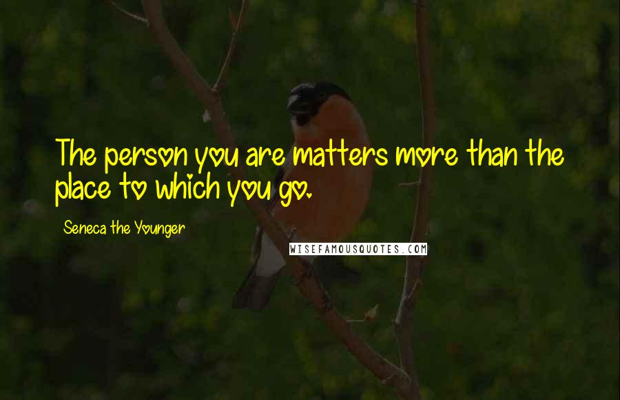 Seneca The Younger Quotes: The person you are matters more than the place to which you go.