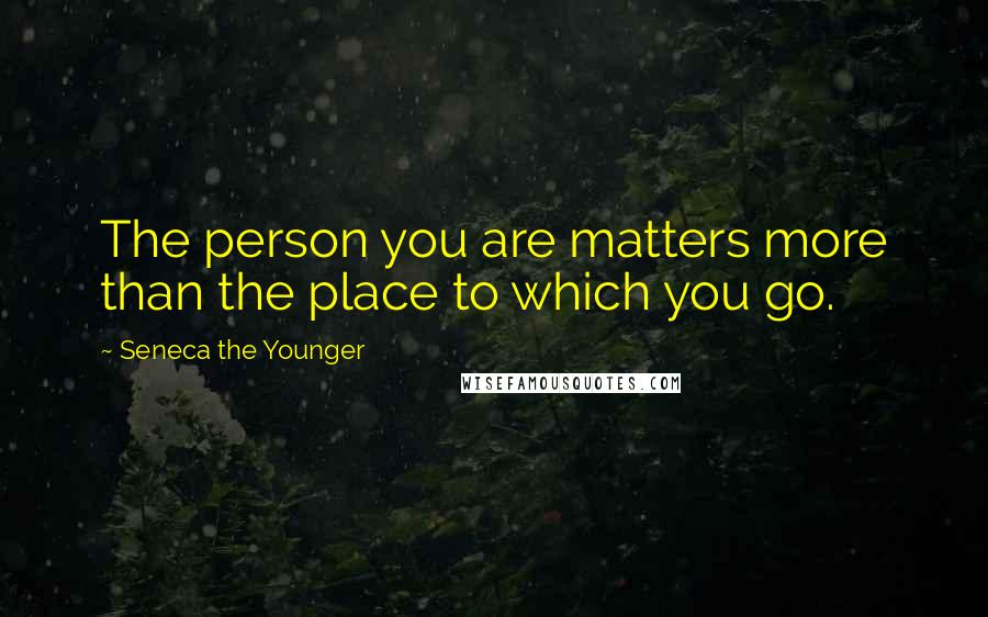 Seneca The Younger Quotes: The person you are matters more than the place to which you go.