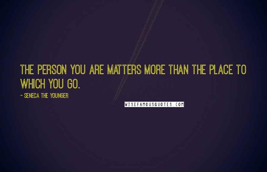 Seneca The Younger Quotes: The person you are matters more than the place to which you go.