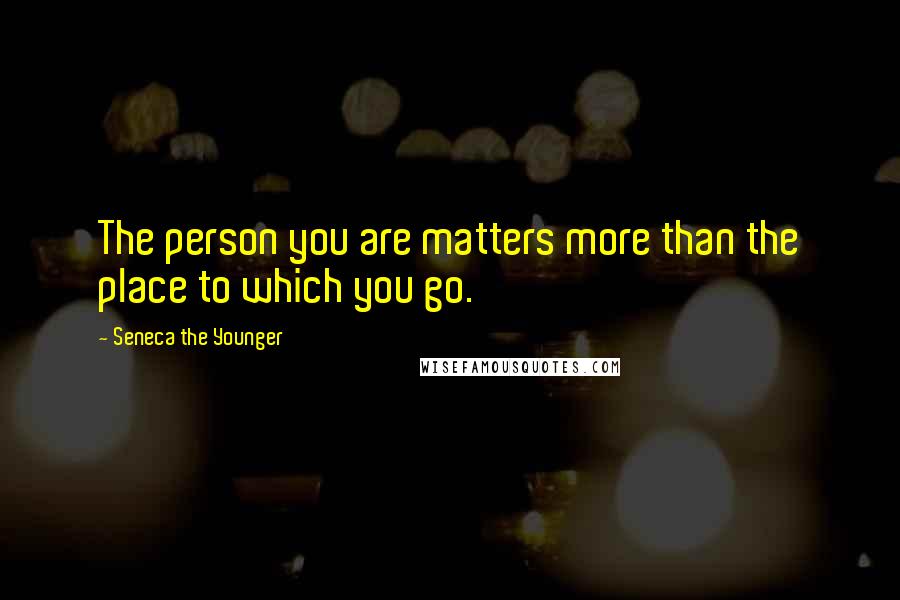 Seneca The Younger Quotes: The person you are matters more than the place to which you go.