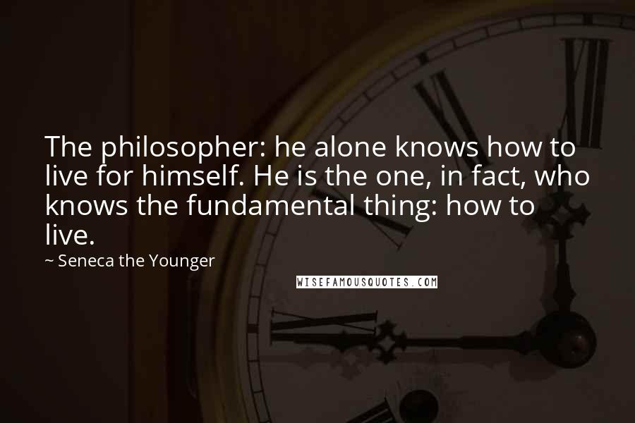 Seneca The Younger Quotes: The philosopher: he alone knows how to live for himself. He is the one, in fact, who knows the fundamental thing: how to live.