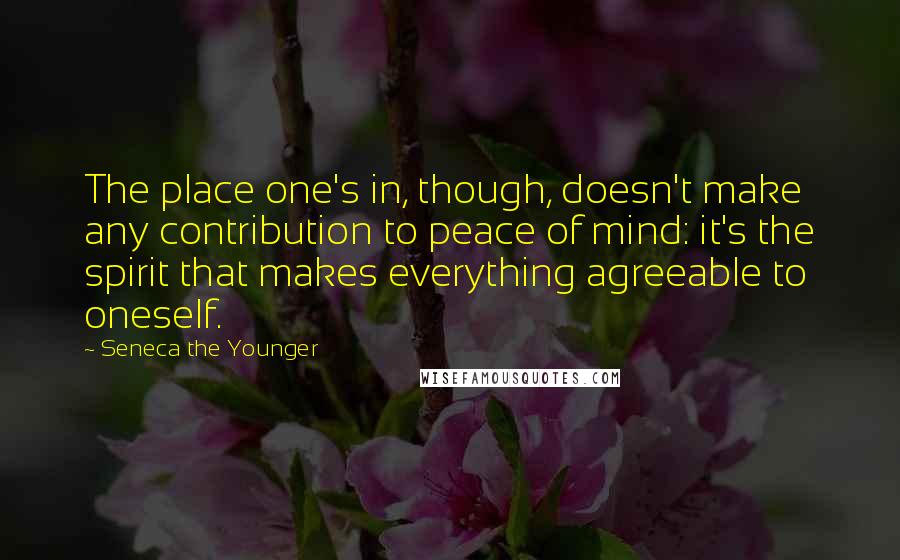 Seneca The Younger Quotes: The place one's in, though, doesn't make any contribution to peace of mind: it's the spirit that makes everything agreeable to oneself.