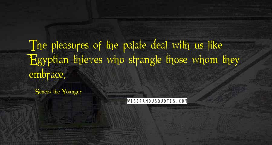 Seneca The Younger Quotes: The pleasures of the palate deal with us like Egyptian thieves who strangle those whom they embrace.