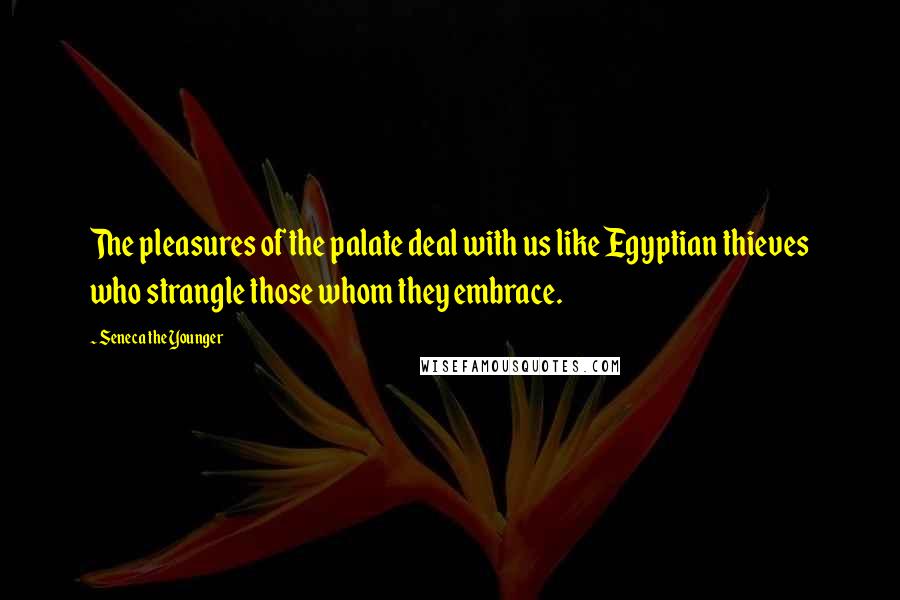Seneca The Younger Quotes: The pleasures of the palate deal with us like Egyptian thieves who strangle those whom they embrace.