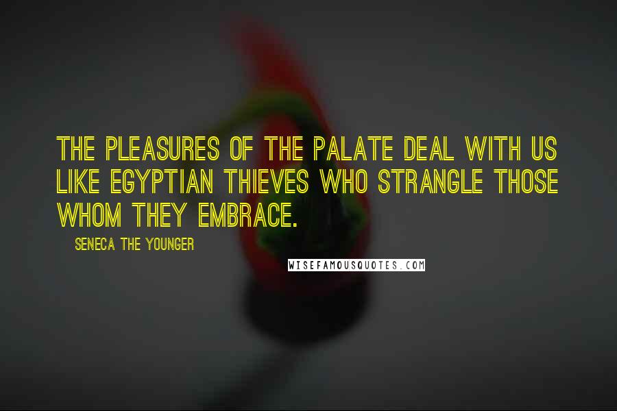 Seneca The Younger Quotes: The pleasures of the palate deal with us like Egyptian thieves who strangle those whom they embrace.