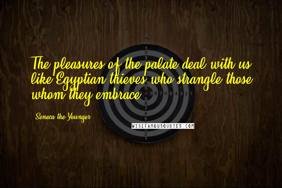 Seneca The Younger Quotes: The pleasures of the palate deal with us like Egyptian thieves who strangle those whom they embrace.