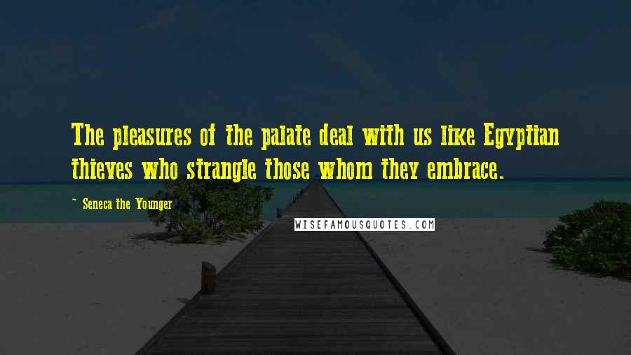 Seneca The Younger Quotes: The pleasures of the palate deal with us like Egyptian thieves who strangle those whom they embrace.