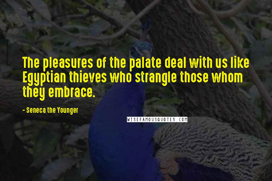 Seneca The Younger Quotes: The pleasures of the palate deal with us like Egyptian thieves who strangle those whom they embrace.
