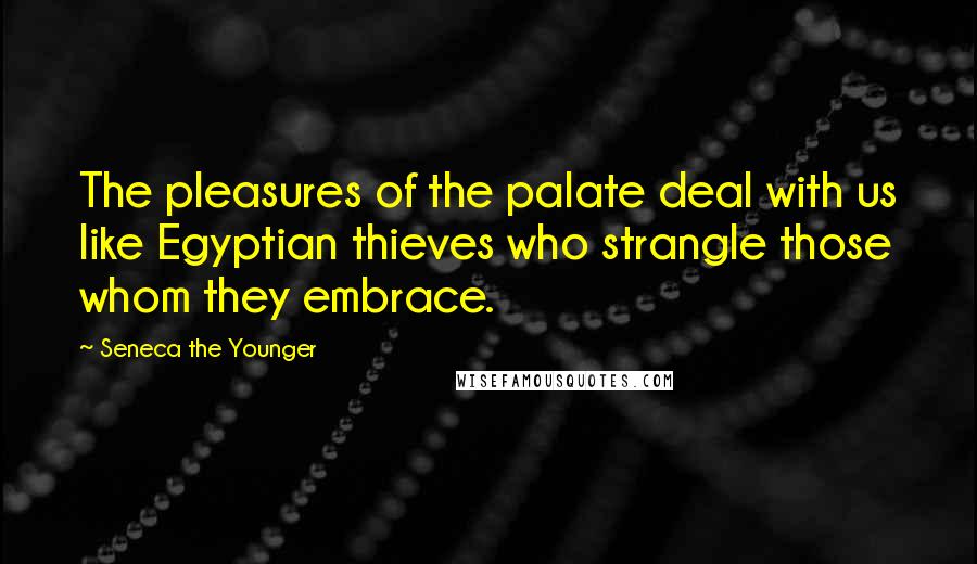 Seneca The Younger Quotes: The pleasures of the palate deal with us like Egyptian thieves who strangle those whom they embrace.