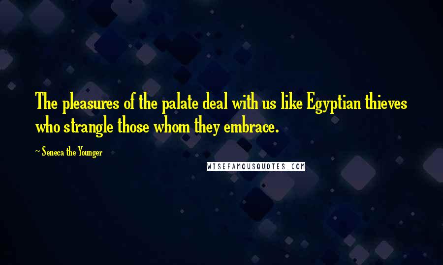 Seneca The Younger Quotes: The pleasures of the palate deal with us like Egyptian thieves who strangle those whom they embrace.