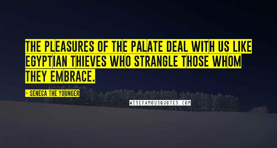 Seneca The Younger Quotes: The pleasures of the palate deal with us like Egyptian thieves who strangle those whom they embrace.