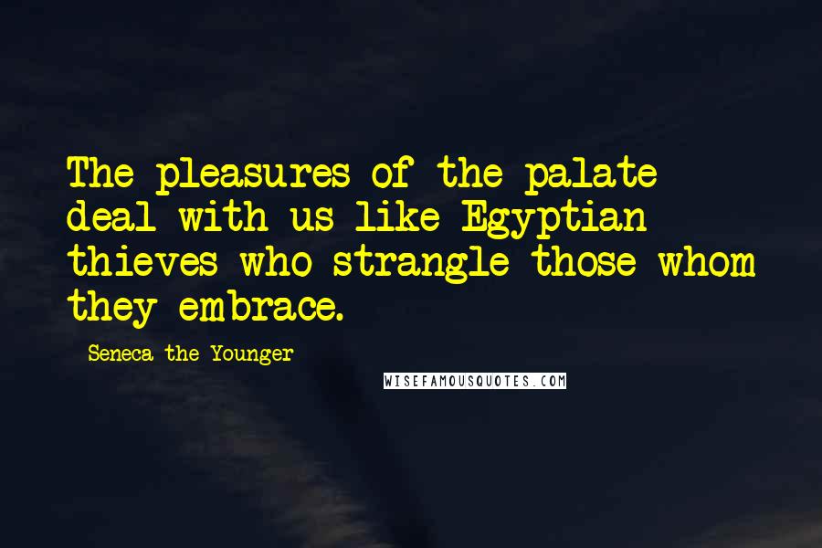 Seneca The Younger Quotes: The pleasures of the palate deal with us like Egyptian thieves who strangle those whom they embrace.