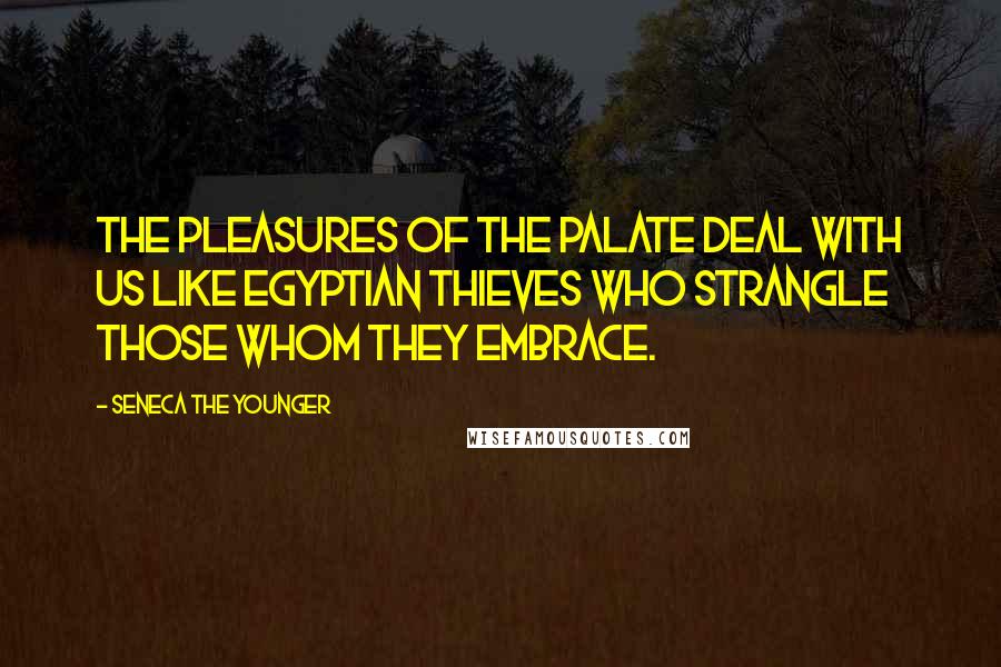 Seneca The Younger Quotes: The pleasures of the palate deal with us like Egyptian thieves who strangle those whom they embrace.