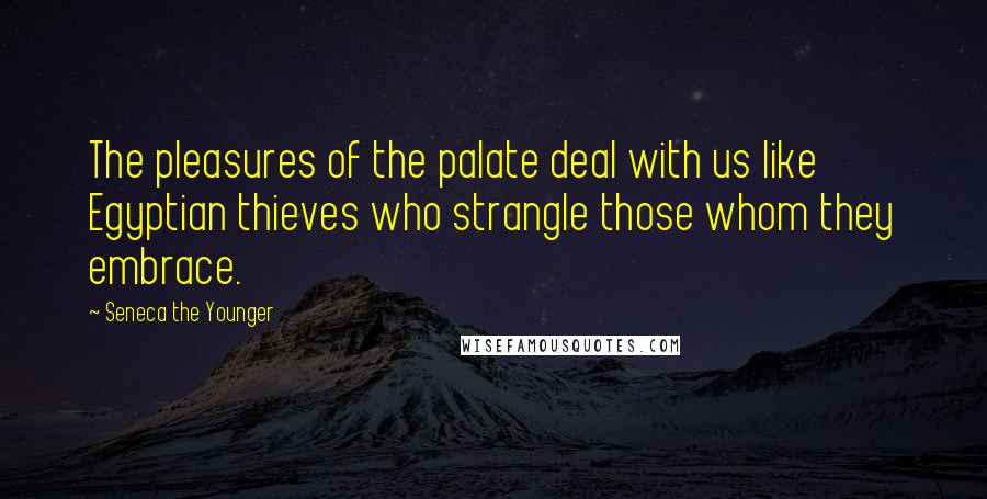 Seneca The Younger Quotes: The pleasures of the palate deal with us like Egyptian thieves who strangle those whom they embrace.