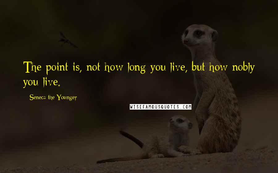 Seneca The Younger Quotes: The point is, not how long you live, but how nobly you live.