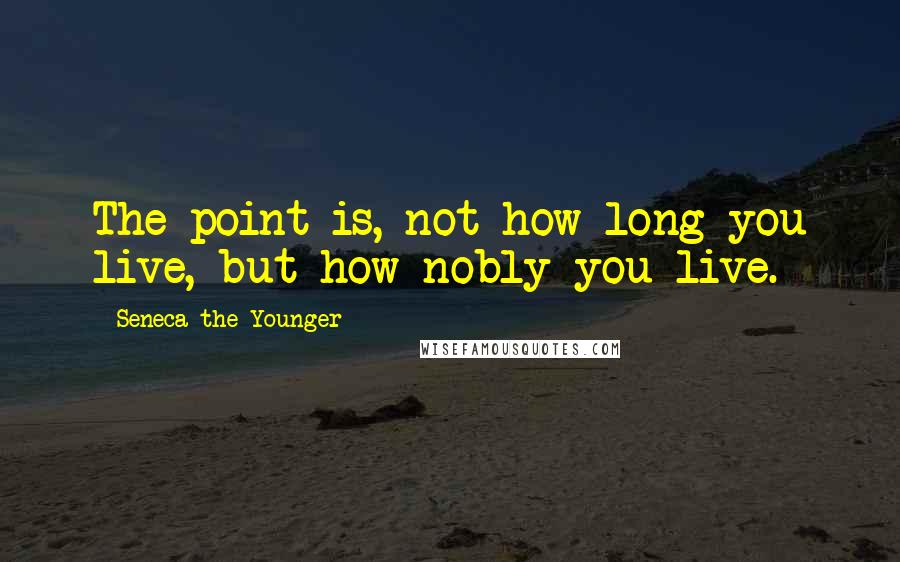 Seneca The Younger Quotes: The point is, not how long you live, but how nobly you live.