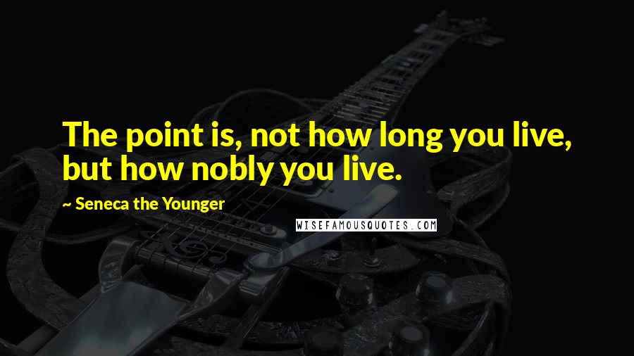 Seneca The Younger Quotes: The point is, not how long you live, but how nobly you live.