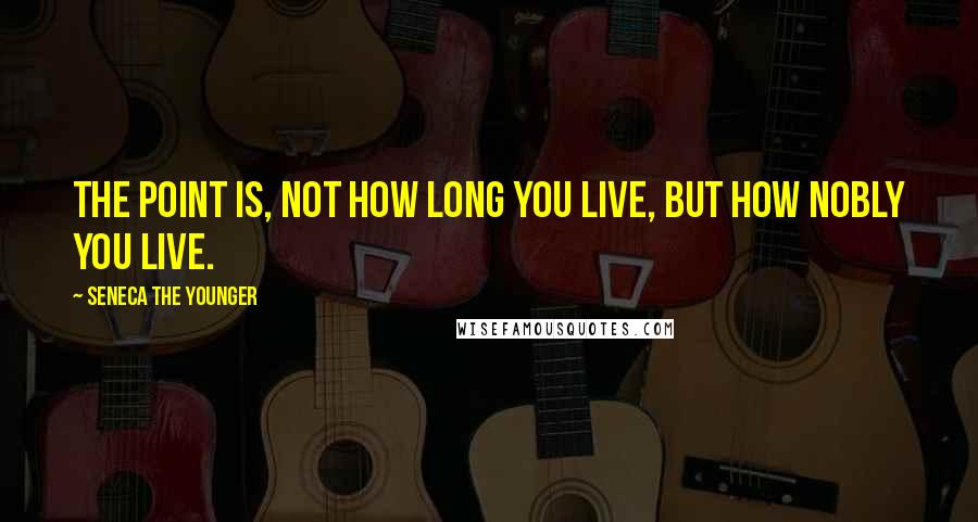 Seneca The Younger Quotes: The point is, not how long you live, but how nobly you live.