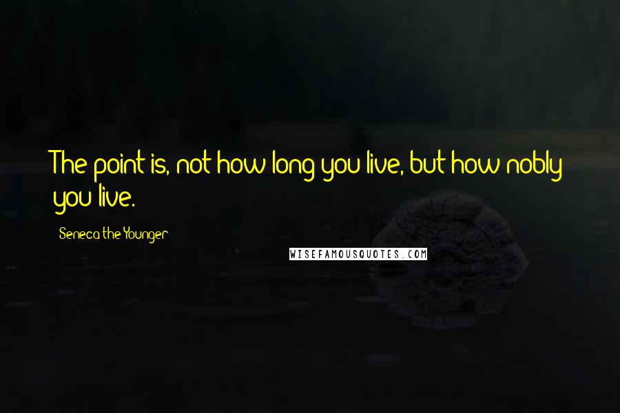 Seneca The Younger Quotes: The point is, not how long you live, but how nobly you live.