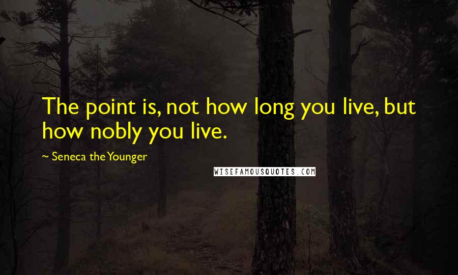 Seneca The Younger Quotes: The point is, not how long you live, but how nobly you live.