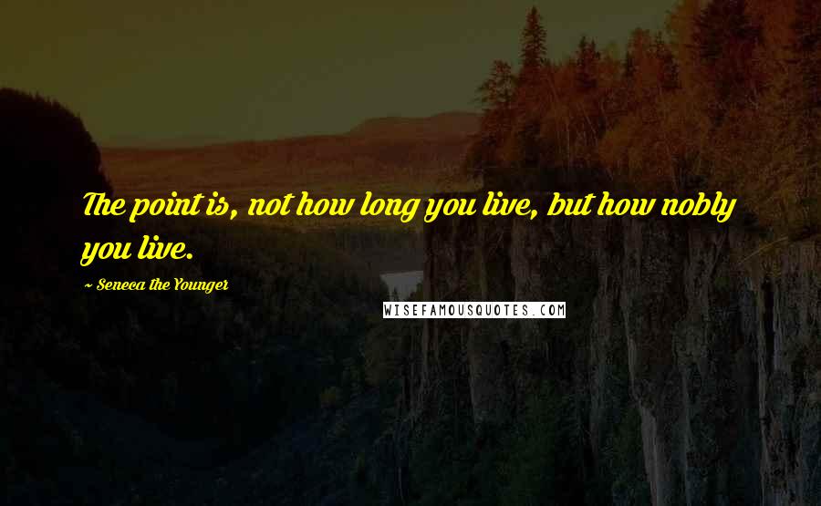 Seneca The Younger Quotes: The point is, not how long you live, but how nobly you live.