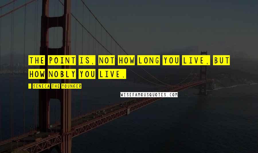 Seneca The Younger Quotes: The point is, not how long you live, but how nobly you live.