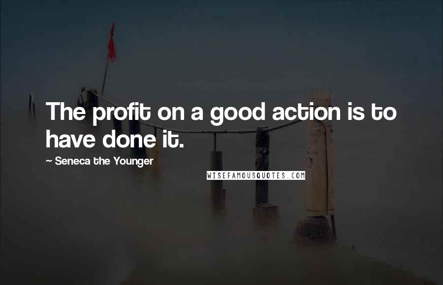 Seneca The Younger Quotes: The profit on a good action is to have done it.