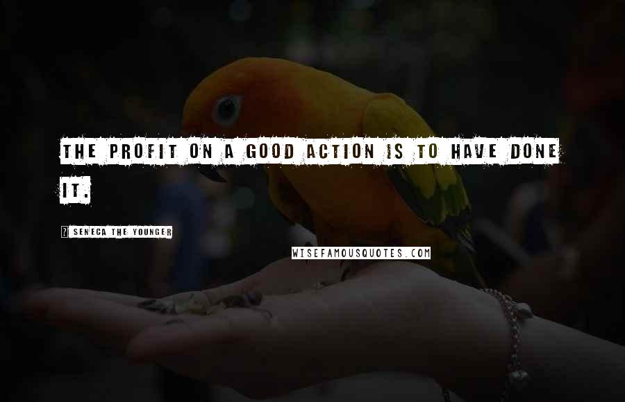 Seneca The Younger Quotes: The profit on a good action is to have done it.