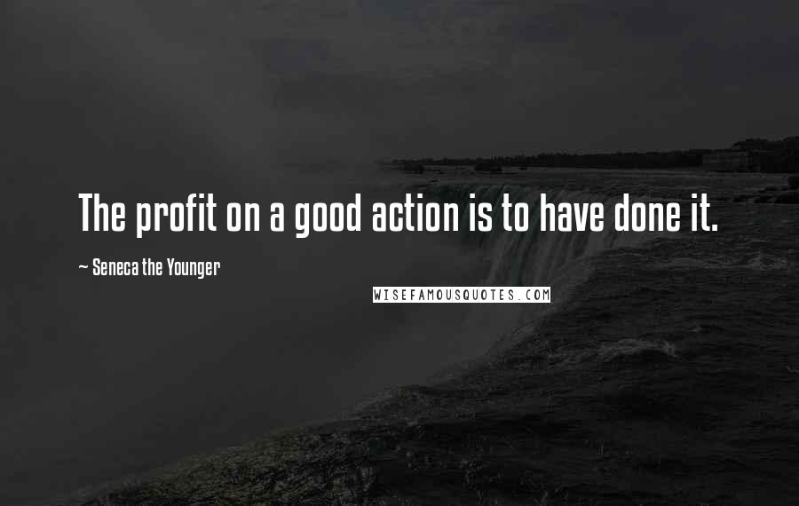 Seneca The Younger Quotes: The profit on a good action is to have done it.