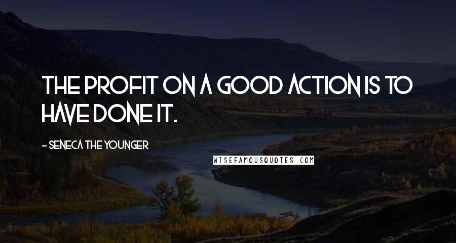 Seneca The Younger Quotes: The profit on a good action is to have done it.