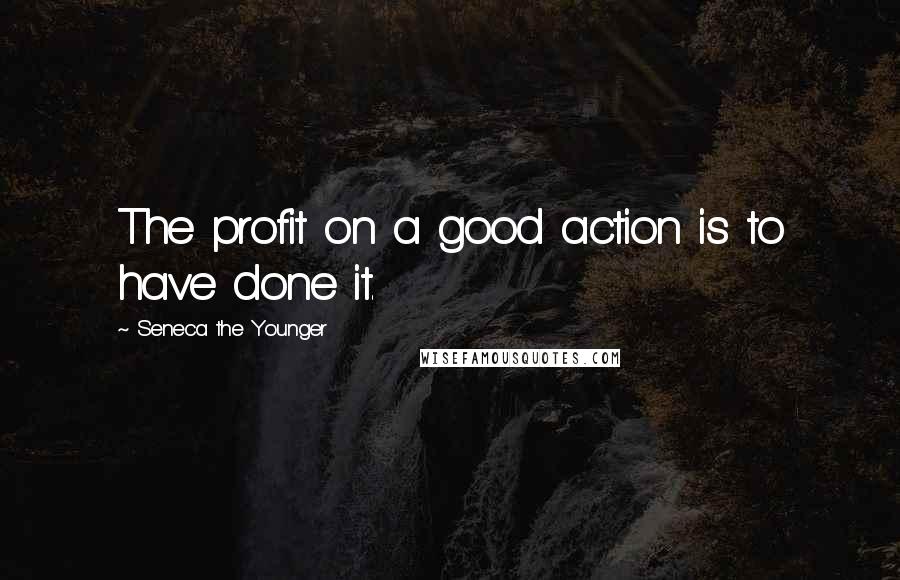 Seneca The Younger Quotes: The profit on a good action is to have done it.