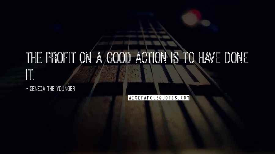 Seneca The Younger Quotes: The profit on a good action is to have done it.