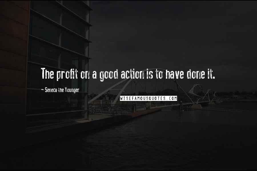 Seneca The Younger Quotes: The profit on a good action is to have done it.