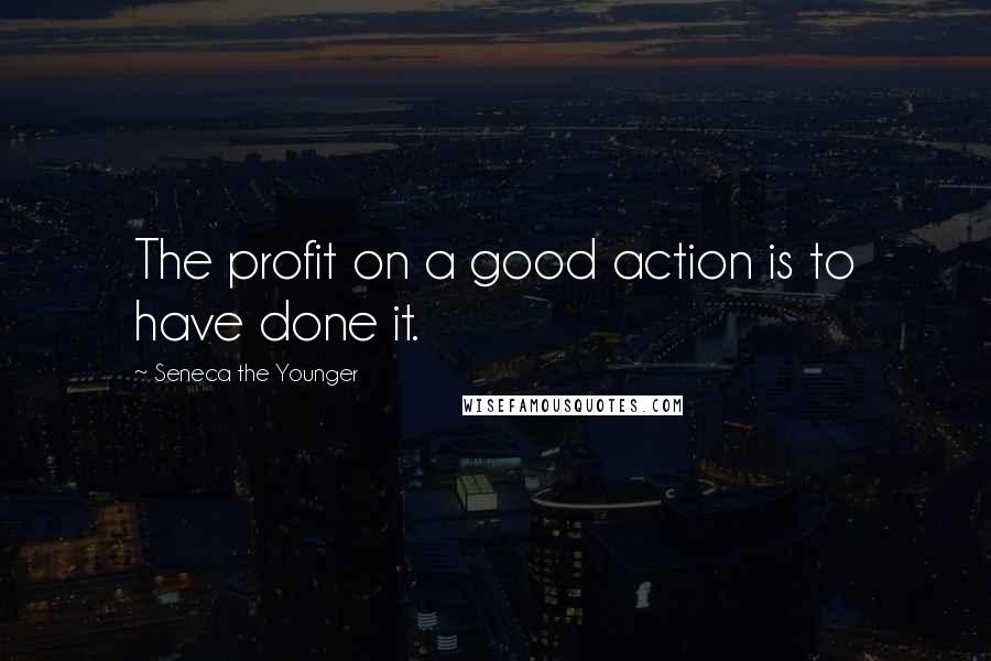 Seneca The Younger Quotes: The profit on a good action is to have done it.