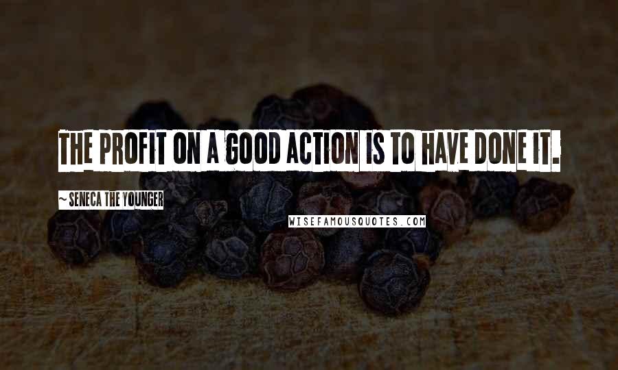 Seneca The Younger Quotes: The profit on a good action is to have done it.