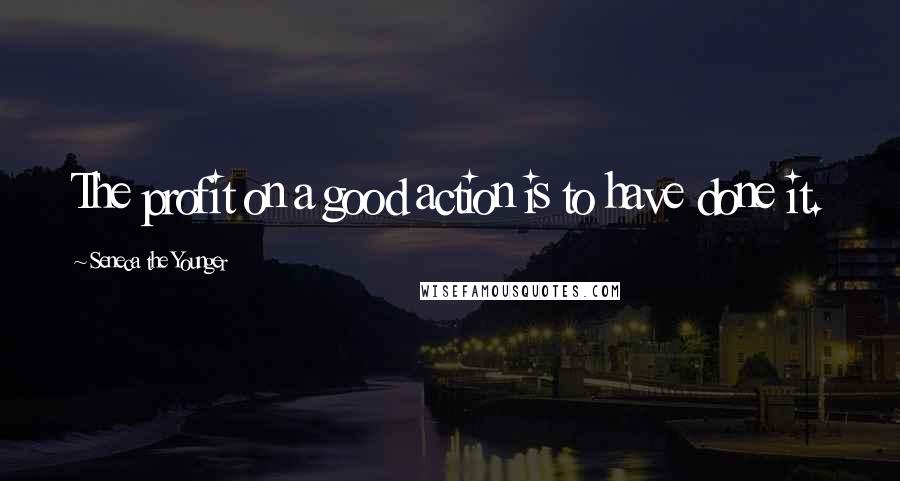 Seneca The Younger Quotes: The profit on a good action is to have done it.