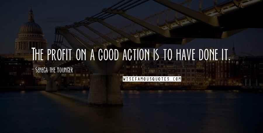 Seneca The Younger Quotes: The profit on a good action is to have done it.