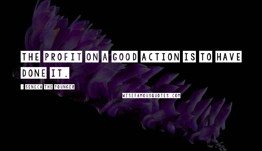 Seneca The Younger Quotes: The profit on a good action is to have done it.