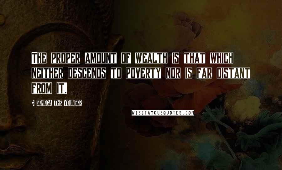 Seneca The Younger Quotes: The proper amount of wealth is that which neither descends to poverty nor is far distant from it.